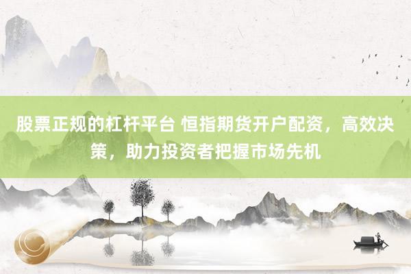 股票正规的杠杆平台 恒指期货开户配资，高效决策，助力投资者把握市场先机