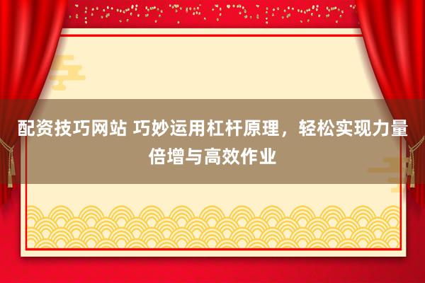 配资技巧网站 巧妙运用杠杆原理，轻松实现力量倍增与高效作业