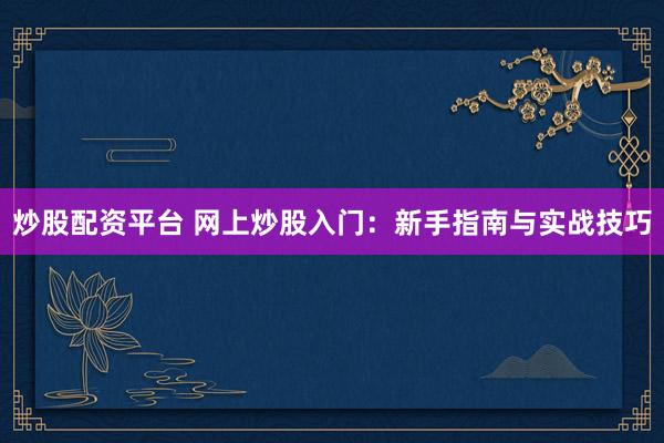 炒股配资平台 网上炒股入门：新手指南与实战技巧