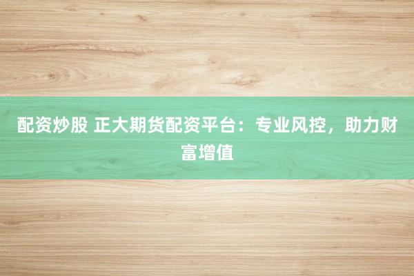 配资炒股 正大期货配资平台：专业风控，助力财富增值