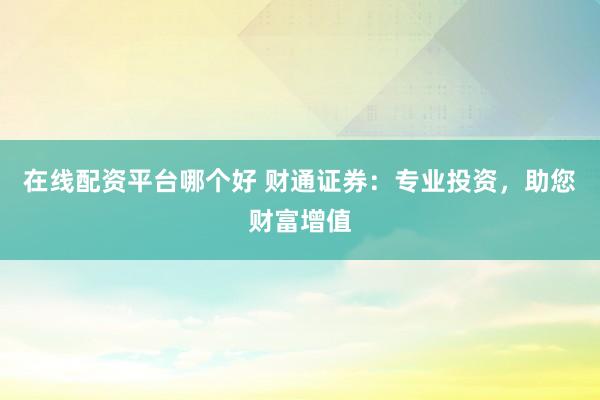 在线配资平台哪个好 财通证券：专业投资，助您财富增值