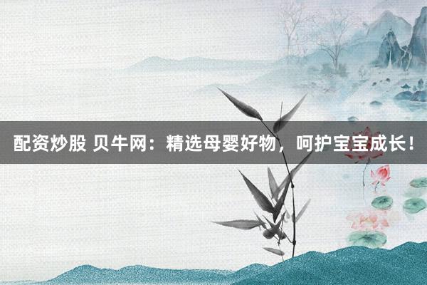配资炒股 贝牛网：精选母婴好物，呵护宝宝成长！