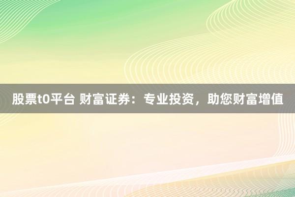 股票t0平台 财富证券：专业投资，助您财富增值