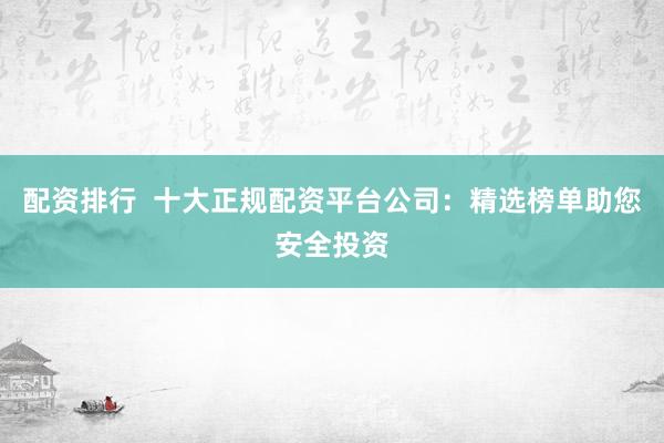 配资排行  十大正规配资平台公司：精选榜单助您安全投资