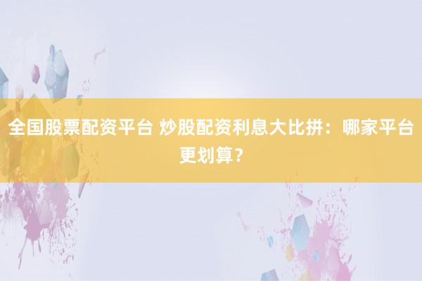 全国股票配资平台 炒股配资利息大比拼：哪家平台更划算？