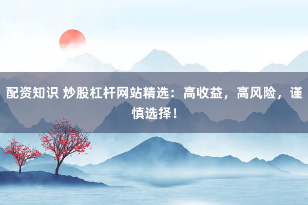 配资知识 炒股杠杆网站精选：高收益，高风险，谨慎选择！