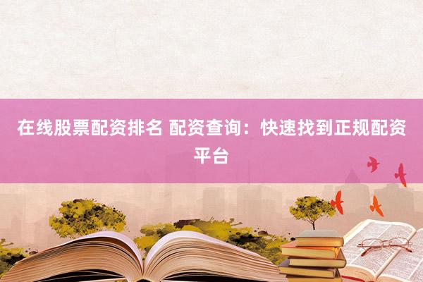 在线股票配资排名 配资查询：快速找到正规配资平台