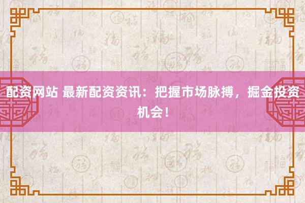 配资网站 最新配资资讯：把握市场脉搏，掘金投资机会！