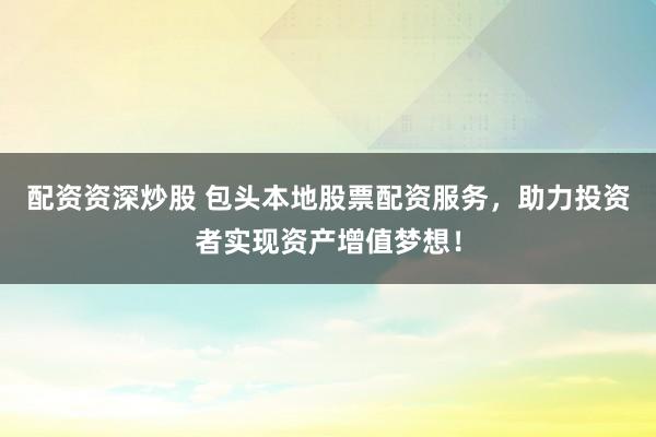 配资资深炒股 包头本地股票配资服务，助力投资者实现资产增值梦想！