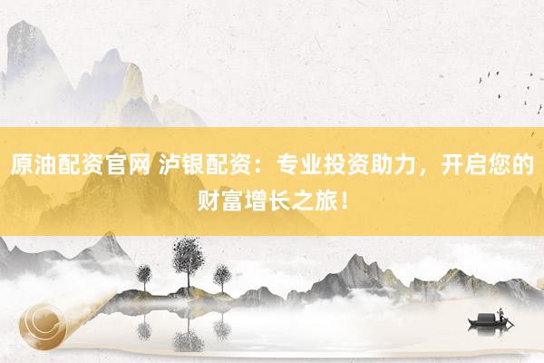 原油配资官网 泸银配资：专业投资助力，开启您的财富增长之旅！