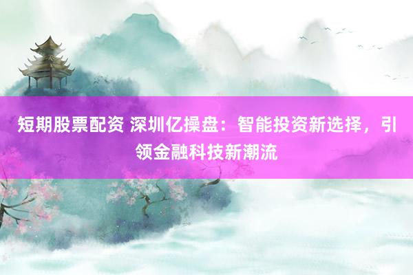 短期股票配资 深圳亿操盘：智能投资新选择，引领金融科技新潮流