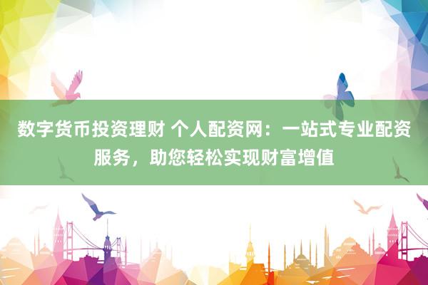 数字货币投资理财 个人配资网：一站式专业配资服务，助您轻松实现财富增值