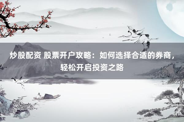 炒股配资 股票开户攻略：如何选择合适的券商，轻松开启投资之路