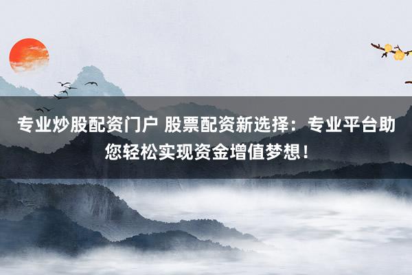 专业炒股配资门户 股票配资新选择：专业平台助您轻松实现资金增值梦想！