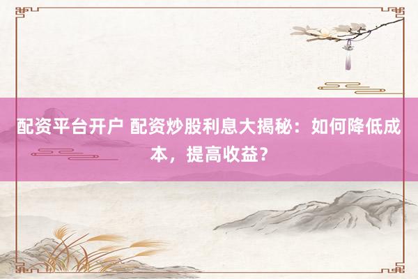 配资平台开户 配资炒股利息大揭秘：如何降低成本，提高收益？