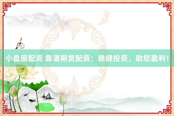 小盘股配资 靠谱期货配资：稳健投资，助您盈利！