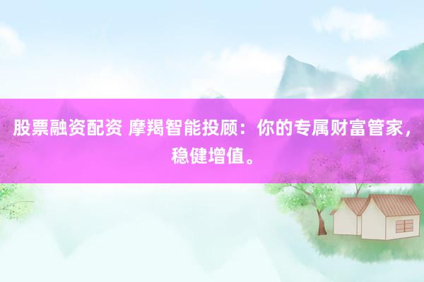 股票融资配资 摩羯智能投顾：你的专属财富管家，稳健增值。