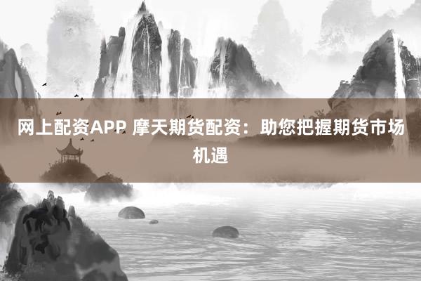 网上配资APP 摩天期货配资：助您把握期货市场机遇