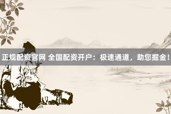 正规配资官网 全国配资开户：极速通道，助您掘金！