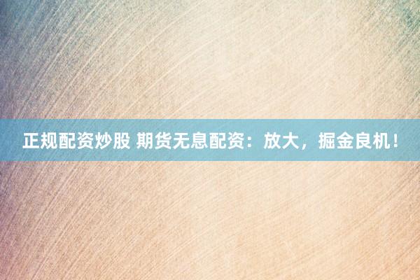 正规配资炒股 期货无息配资：放大，掘金良机！
