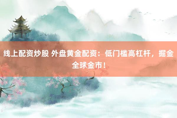 线上配资炒股 外盘黄金配资：低门槛高杠杆，掘金全球金市！