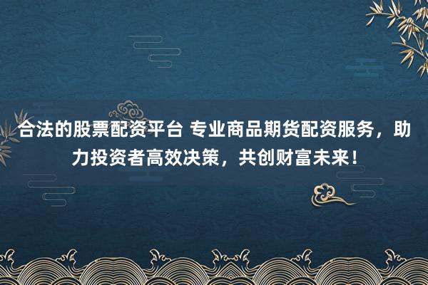 合法的股票配资平台 专业商品期货配资服务，助力投资者高效决策，共创财富未来！