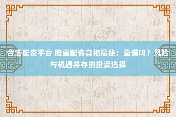 合法配资平台 股票配资真相揭秘：靠谱吗？风险与机遇并存的投资选择