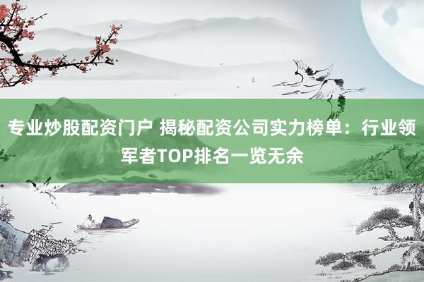 专业炒股配资门户 揭秘配资公司实力榜单：行业领军者TOP排名一览无余