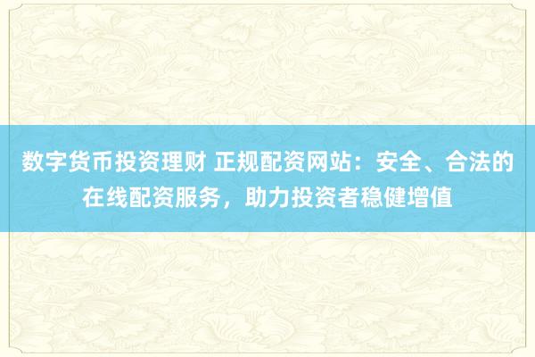 数字货币投资理财 正规配资网站：安全、合法的在线配资服务，助力投资者稳健增值