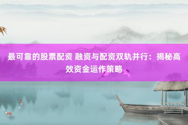 最可靠的股票配资 融资与配资双轨并行：揭秘高效资金运作策略