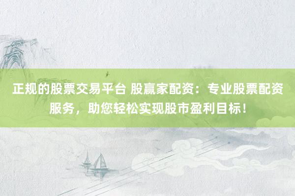 正规的股票交易平台 股赢家配资：专业股票配资服务，助您轻松实现股市盈利目标！
