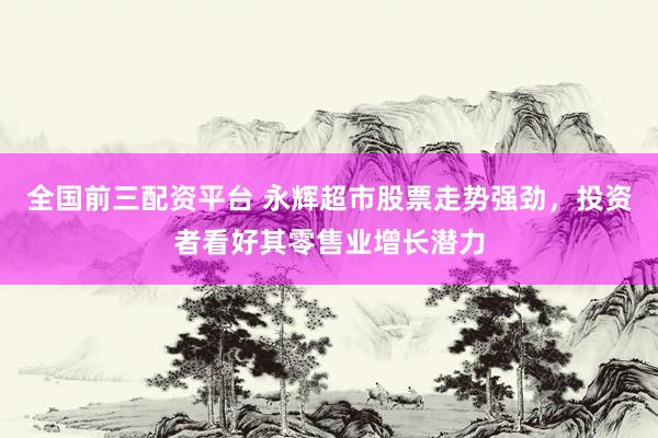 全国前三配资平台 永辉超市股票走势强劲，投资者看好其零售业增长潜力