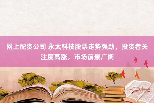 网上配资公司 永太科技股票走势强劲，投资者关注度高涨，市场前景广阔