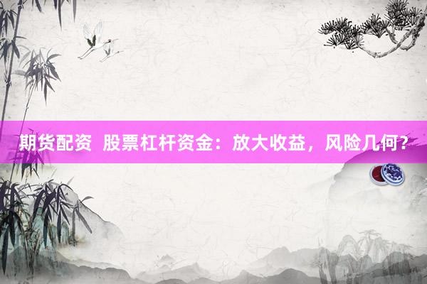 期货配资  股票杠杆资金：放大收益，风险几何？
