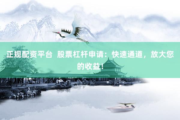 正规配资平台  股票杠杆申请：快速通道，放大您的收益！