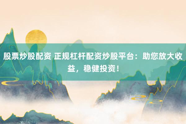 股票炒股配资 正规杠杆配资炒股平台：助您放大收益，稳健投资！