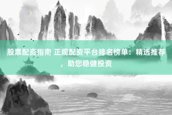 股票配资指南 正规配资平台排名榜单：精选推荐，助您稳健投资