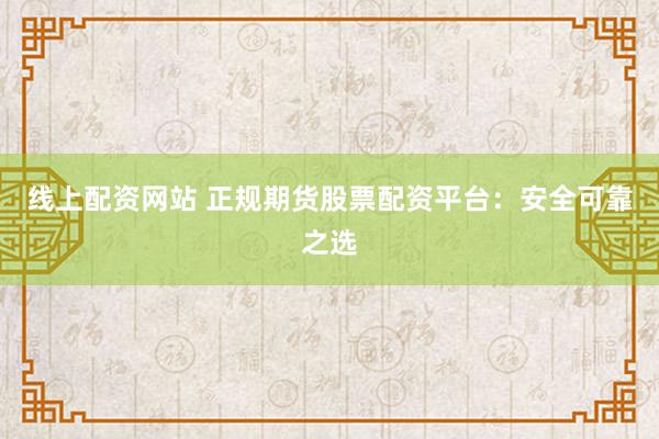 线上配资网站 正规期货股票配资平台：安全可靠之选