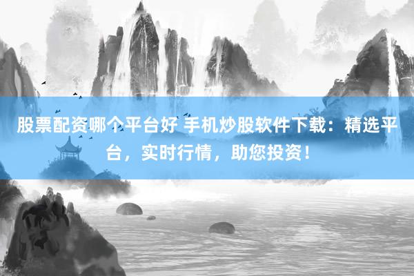 股票配资哪个平台好 手机炒股软件下载：精选平台，实时行情，助您投资！