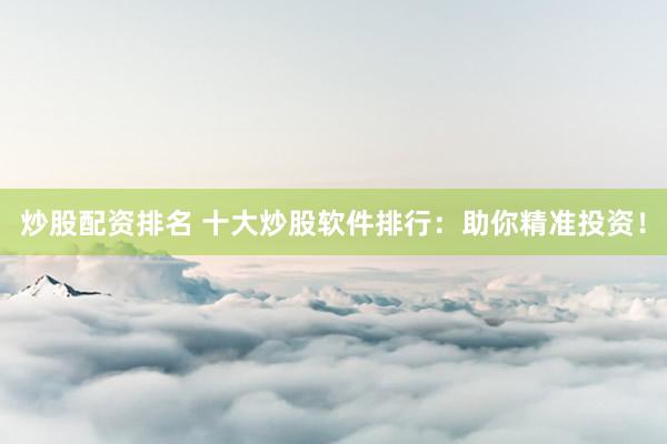 炒股配资排名 十大炒股软件排行：助你精准投资！