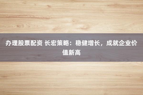 办理股票配资 长宏策略：稳健增长，成就企业价值新高