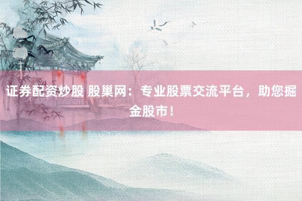 证券配资炒股 股巢网：专业股票交流平台，助您掘金股市！