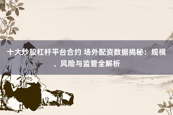 十大炒股杠杆平台合约 场外配资数据揭秘：规模、风险与监管全解析