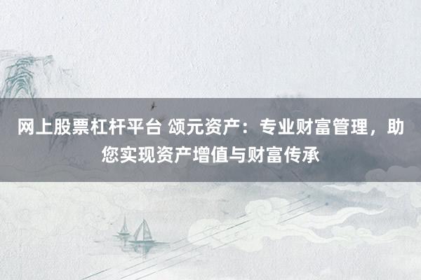 网上股票杠杆平台 颂元资产：专业财富管理，助您实现资产增值与财富传承