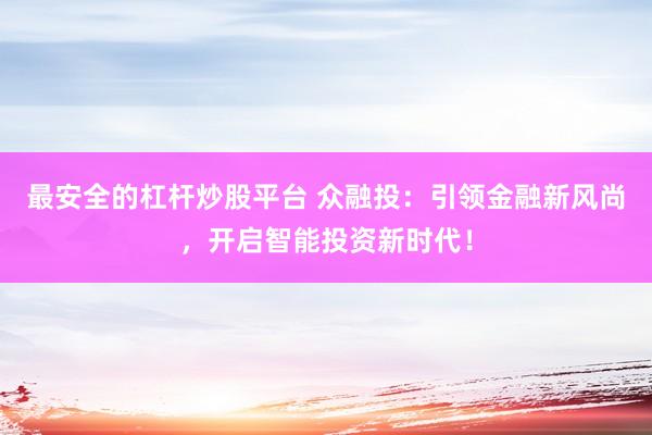 最安全的杠杆炒股平台 众融投：引领金融新风尚，开启智能投资新时代！