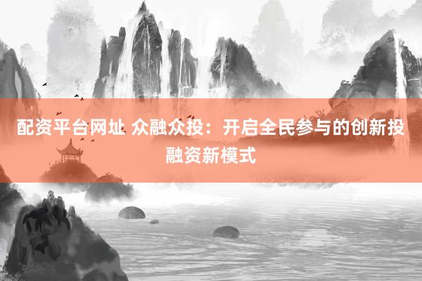 配资平台网址 众融众投：开启全民参与的创新投融资新模式