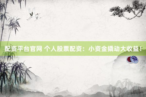 配资平台官网 个人股票配资：小资金撬动大收益！