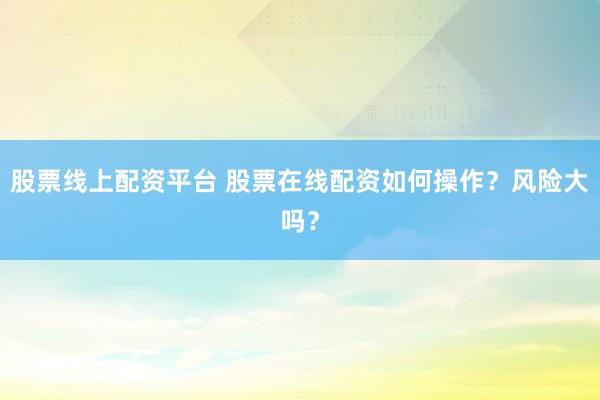 股票线上配资平台 股票在线配资如何操作？风险大吗？