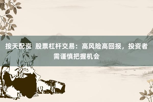 按天配资  股票杠杆交易：高风险高回报，投资者需谨慎把握机会
