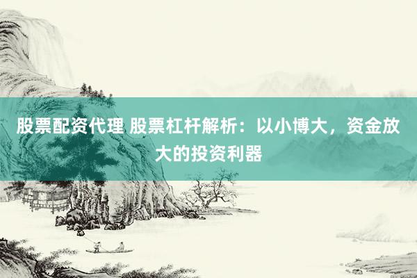股票配资代理 股票杠杆解析：以小博大，资金放大的投资利器